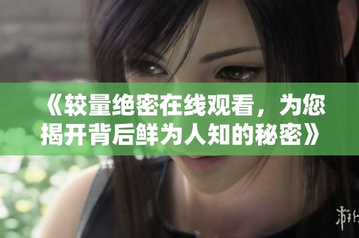 《较量绝密在线观看，为您揭开背后鲜为人知的秘密》