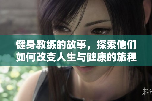 健身教练的故事，探索他们如何改变人生与健康的旅程