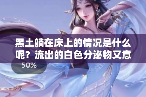 黑土躺在床上的情况是什么呢？流出的白色分泌物又意味着什么呢？