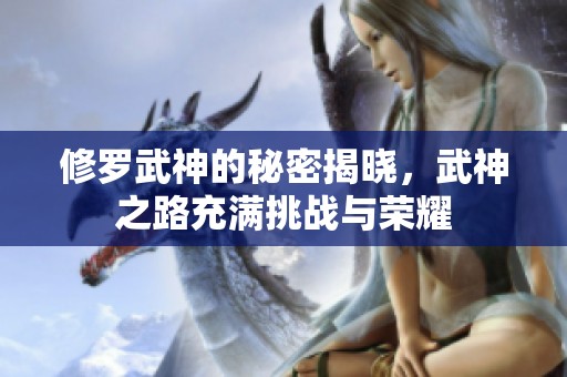 修罗武神的秘密揭晓，武神之路充满挑战与荣耀