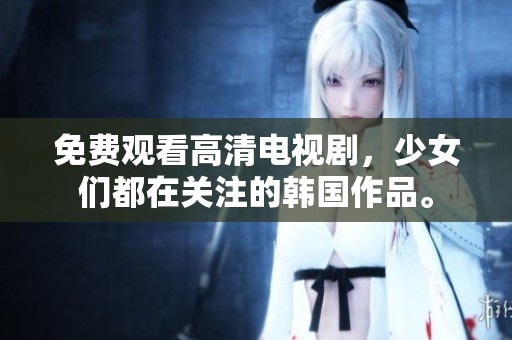 免费观看高清电视剧，少女们都在关注的韩国作品。