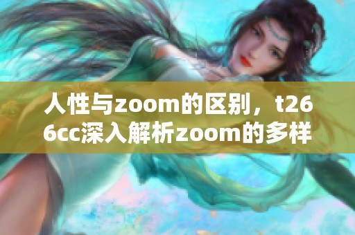 人性与zoom的区别，t266cc深入解析zoom的多样性与特征