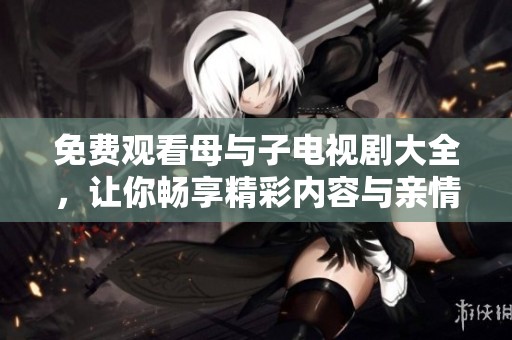 免费观看母与子电视剧大全，让你畅享精彩内容与亲情故事
