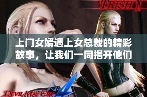 上门女婿遇上女总裁的精彩故事，让我们一同揭开他们的爱情篇章