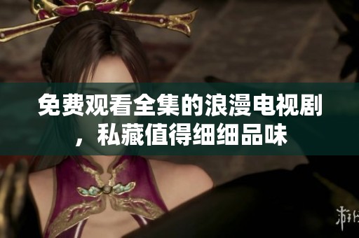 免费观看全集的浪漫电视剧，私藏值得细细品味