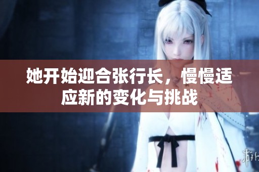她开始迎合张行长，慢慢适应新的变化与挑战