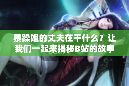 暴躁姐的丈夫在干什么？让我们一起来揭秘B站的故事！