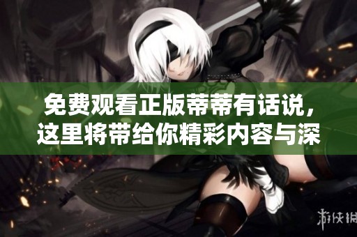免费观看正版蒂蒂有话说，这里将带给你精彩内容与深刻见解