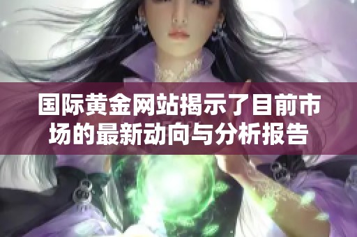 国际黄金网站揭示了目前市场的最新动向与分析报告