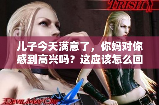 儿子今天满意了，你妈对你感到高兴吗？这应该怎么回复呢？