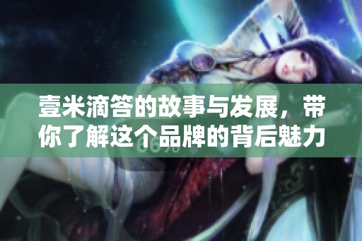 壹米滴答的故事与发展，带你了解这个品牌的背后魅力