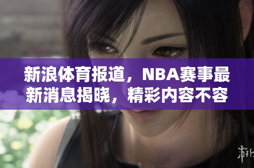 新浪**报道，NBA赛事最新消息揭晓，精彩内容不容错过