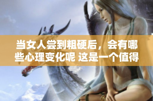 当女人尝到粗硬后，会有哪些心理变化呢 这是一个值得深入探讨的话题