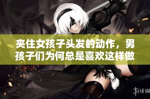 夹住女孩子头发的动作，男孩子们为何总是喜欢这样做呢