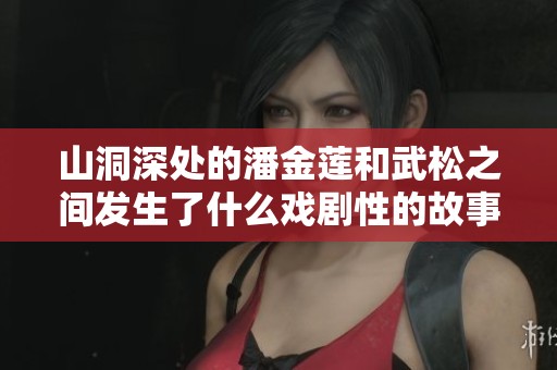 山洞深处的潘金莲和武松之间发生了什么戏剧性的故事你知道吗
