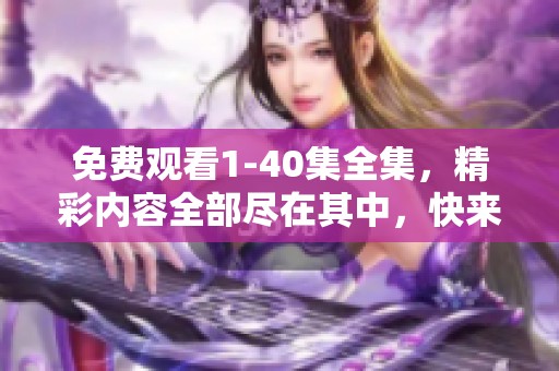 免费观看1-40集全集，精彩内容全部尽在其中，快来体验吧！