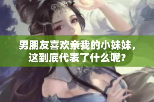 男朋友喜欢亲我的小妹妹，这到底代表了什么呢？