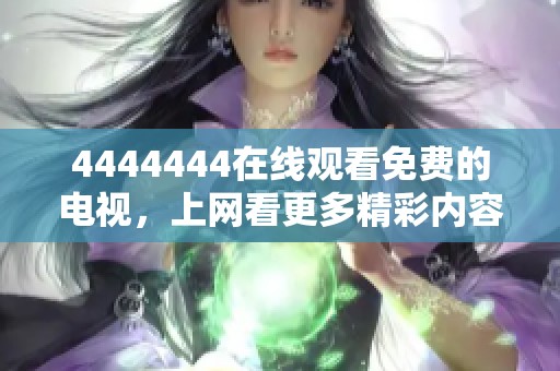 4444444在线观看免费的电视，上网看更多精彩内容和热播剧集，尽在其中！