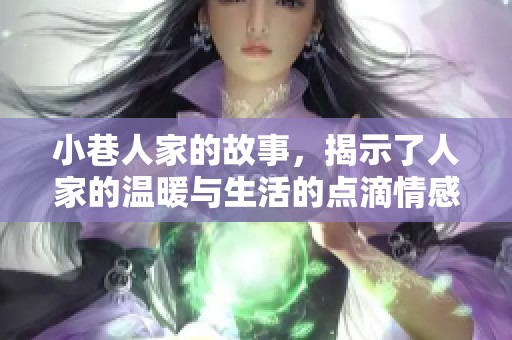 小巷人家的故事，揭示了人家的温暖与生活的点滴情感
