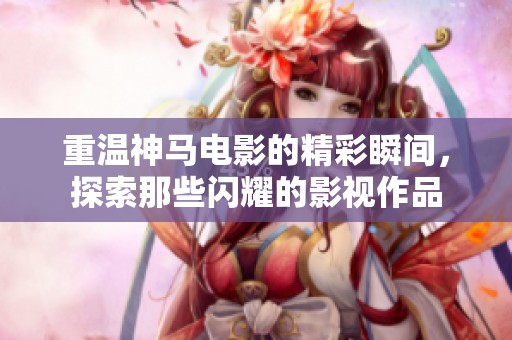 重温神马电影的精彩瞬间，探索那些闪耀的影视作品