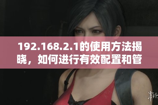 192.168.2.1的使用方法揭晓，如何进行有效配置和管理