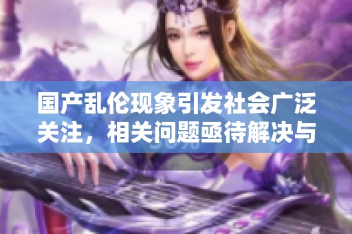 国产乱伦现象引发社会广泛关注，相关问题亟待解决与反思