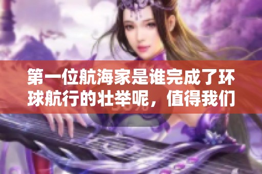 第一位航海家是谁完成了环球航行的壮举呢，值得我们深思与研究。