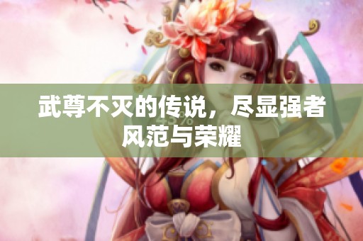 武尊不灭的传说，尽显强者风范与荣耀