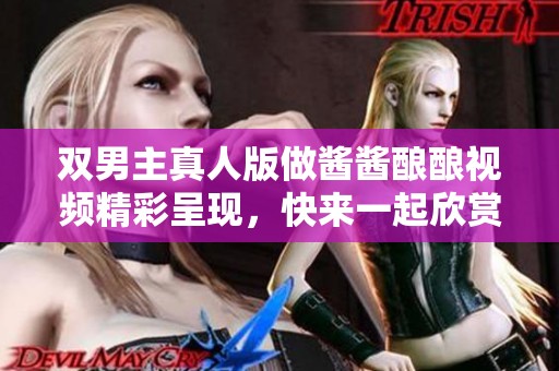 双男主真人版做酱酱酿酿视频精彩呈现，快来一起欣赏吧！