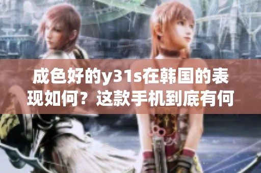 成色好的y31s在韩国的表现如何？这款手机到底有何特点值得关注呢