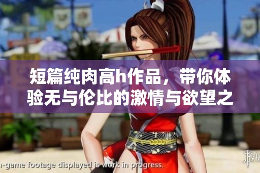 短篇纯肉高h作品，带你体验无与伦比的激情与欲望之旅