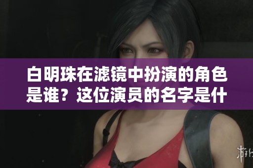 白明珠在滤镜中扮演的角色是谁？这位演员的名字是什么呢？