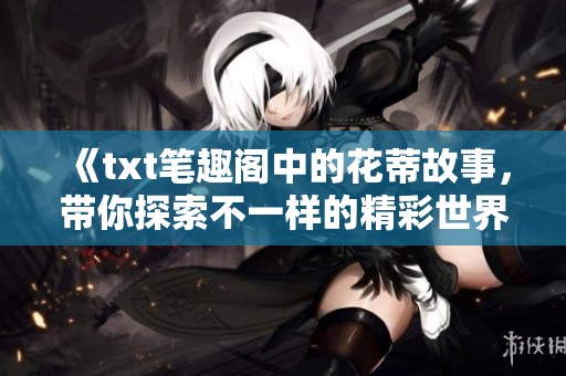 《txt笔趣阁中的花蒂故事，带你探索不一样的精彩世界》