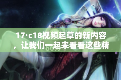 17·c18视频起草的新内容，让我们一起来看看这些精彩的瞬间吧