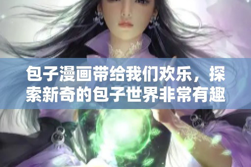 包子漫画带给我们欢乐，探索新奇的包子世界非常有趣！