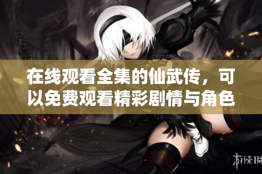 在线观看全集的仙武传，可以免费观看精彩剧情与角色发展。