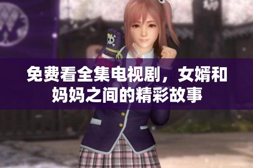 免费看全集电视剧，女婿和妈妈之间的精彩故事