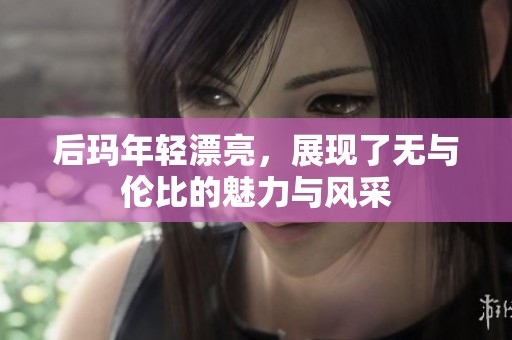 后玛年轻漂亮，展现了无与伦比的魅力与风采