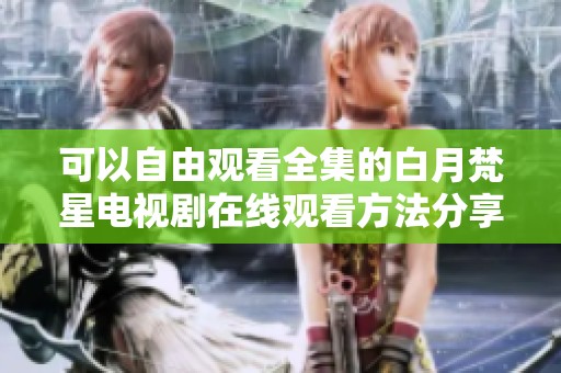 可以自由观看全集的白月梵星电视剧在线观看方法分享
