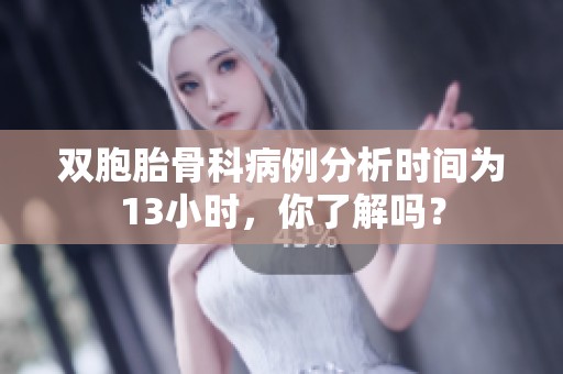 双胞胎骨科病例分析时间为13小时，你了解吗？