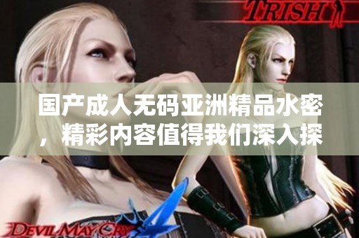 国产****亚洲精品水密，精彩内容值得我们深入探讨和欣赏。