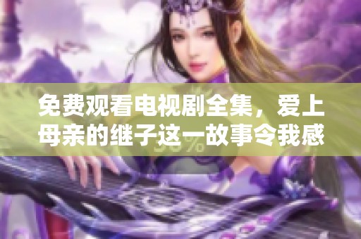免费观看电视剧全集，爱上母亲的继子这一故事令我感动不已