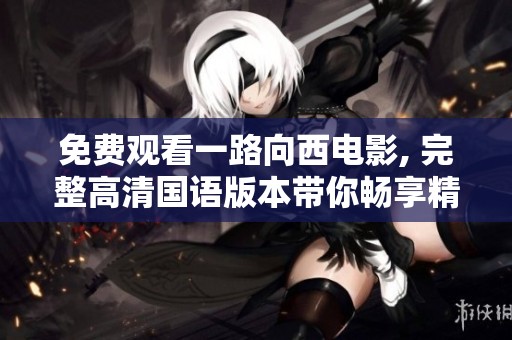 免费观看一路向西电影, 完整高清国语版本带你畅享精彩故事