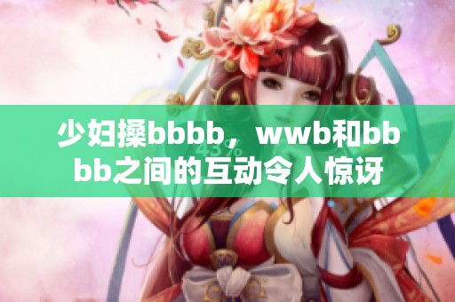 少妇搡bbbb，wwb和bbbb之间的互动令人惊讶