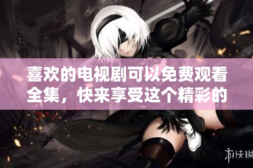 喜欢的电视剧可以免费观看全集，快来享受这个精彩的剧集吧