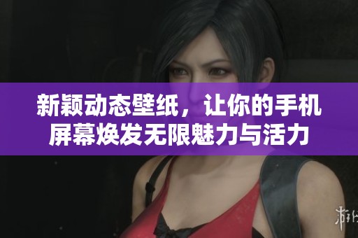 新颖动态壁纸，让你的手机屏幕焕发无限魅力与活力