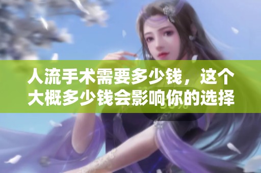 人流手术需要多少钱，这个大概多少钱会影响你的选择呢