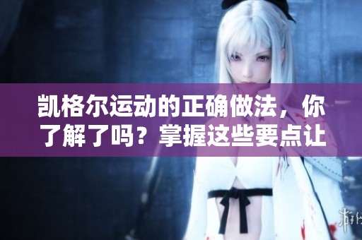 凯格尔运动的正确做法，你了解了吗？掌握这些要点让效果更显著。