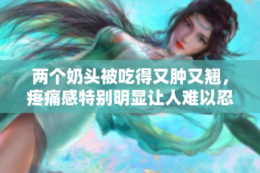 两个奶头被吃得又肿又翘，疼痛感特别明显让人难以忍受