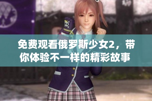 免费观看俄罗斯少女2，带你体验不一样的精彩故事 ррitzar